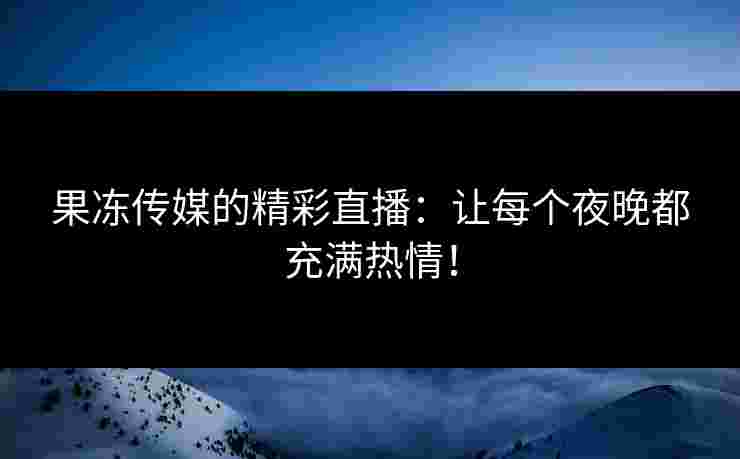 果冻传媒的精彩直播:让每个夜晚都充满热情!