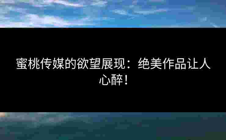 蜜桃传媒的欲望展现:绝美作品让人心醉!