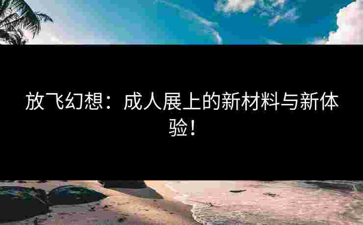 放飞幻想:成人展上的新材料与新体验!