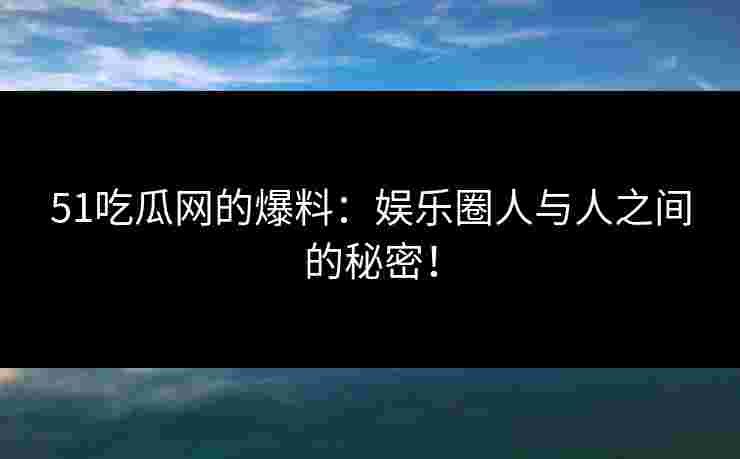 51吃瓜网的爆料：娱乐圈人与人之间的秘密！