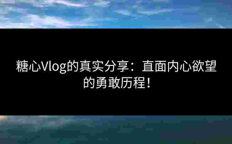 糖心Vlog的真实分享：直面内心欲望的勇敢历程！