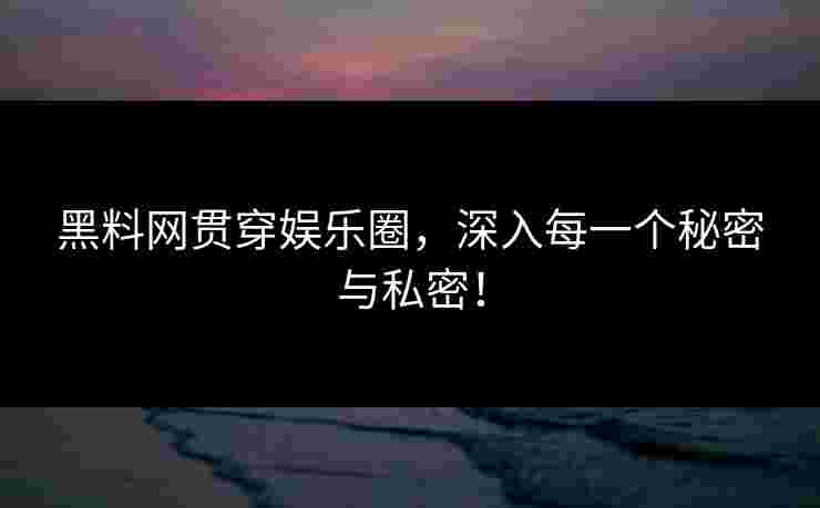 黑料网贯穿娱乐圈，深入每一个秘密与私密！