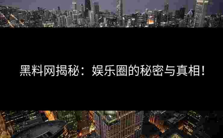 黑料网揭秘：娱乐圈的秘密与真相！