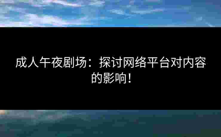 成人午夜剧场：探讨网络平台对内容的影响！
