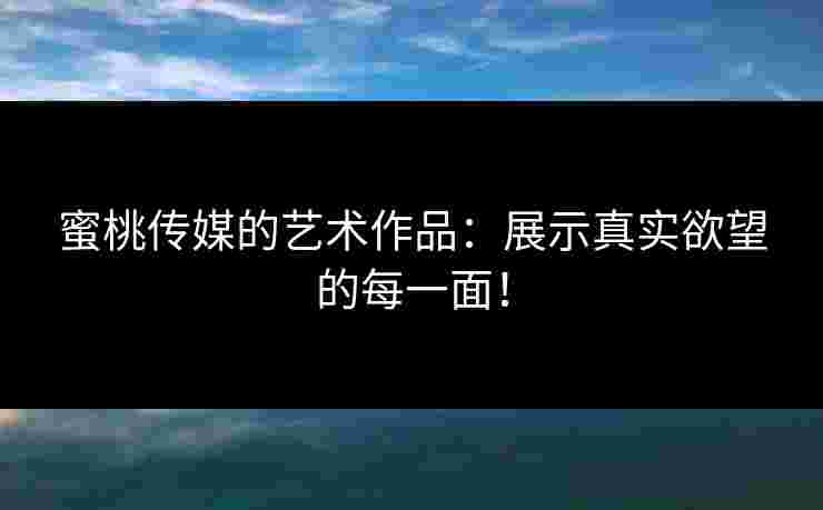 蜜桃传媒的艺术作品：展示真实欲望的每一面！