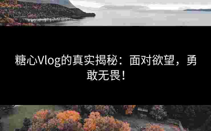 糖心Vlog的真实揭秘：面对欲望，勇敢无畏！