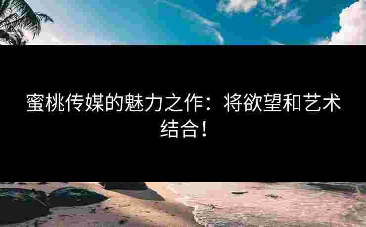 蜜桃传媒的魅力之作：将欲望和艺术结合！