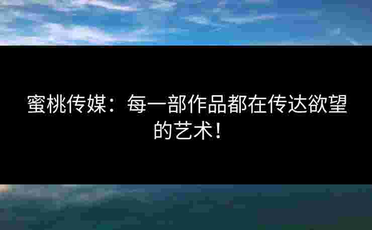 蜜桃传媒：每一部作品都在传达欲望的艺术！