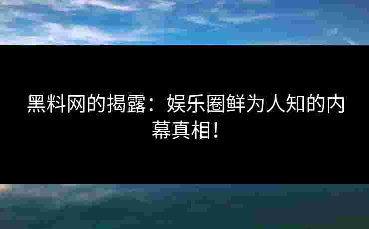 黑料网的揭露：娱乐圈鲜为人知的内幕真相！