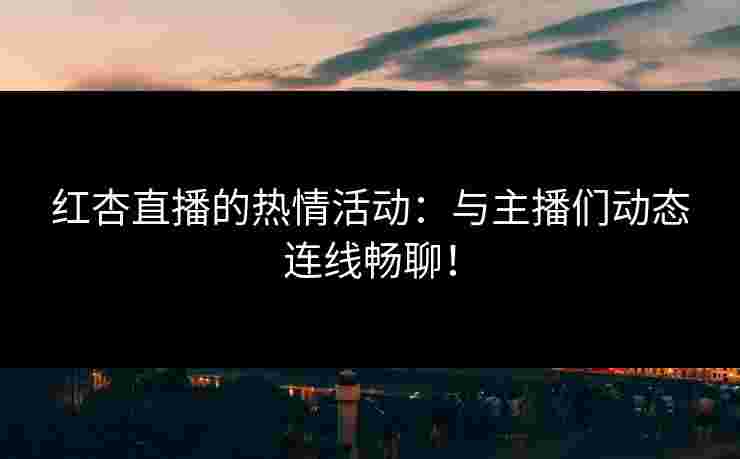 红杏直播的热情活动：与主播们动态连线畅聊！