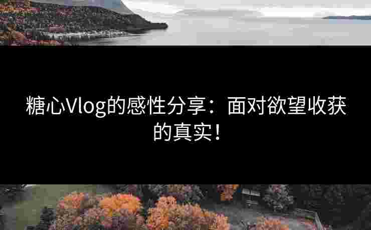 糖心Vlog的感性分享：面对欲望收获的真实！