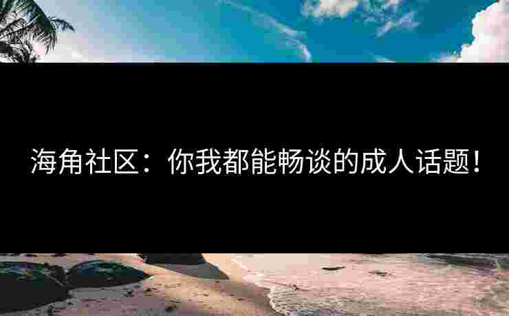 海角社区：你我都能畅谈的成人话题！