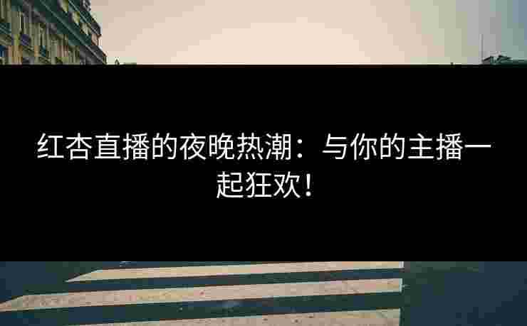 红杏直播的夜晚热潮：与你的主播一起狂欢！