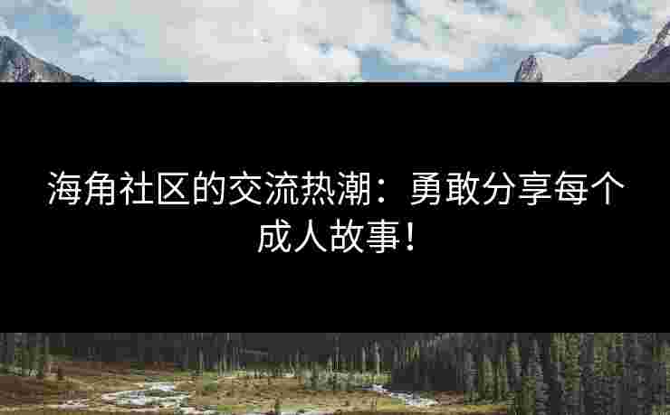 海角社区的交流热潮：勇敢分享每个成人故事！