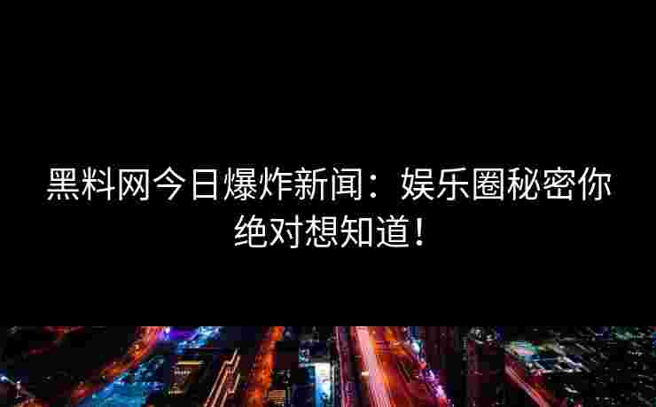 黑料网今日爆炸新闻：娱乐圈秘密你绝对想知道！