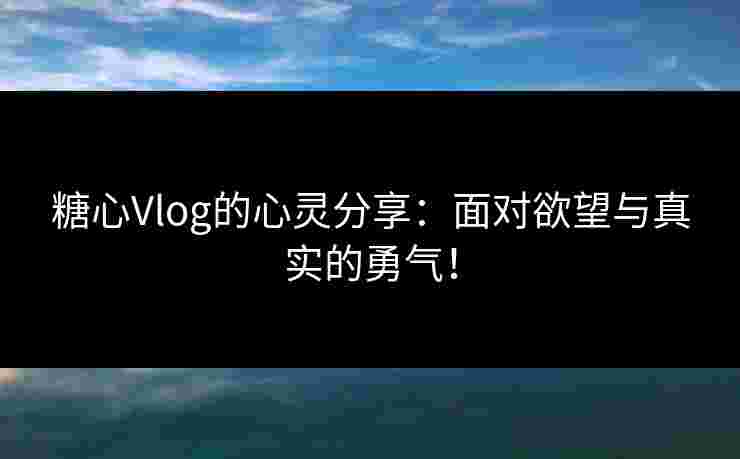 糖心Vlog的心灵分享：面对欲望与真实的勇气！