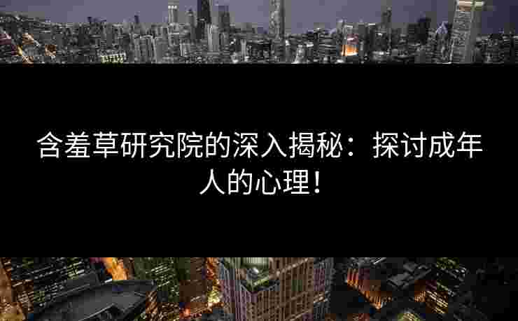 含羞草研究院的深入揭秘：探讨成年人的心理！