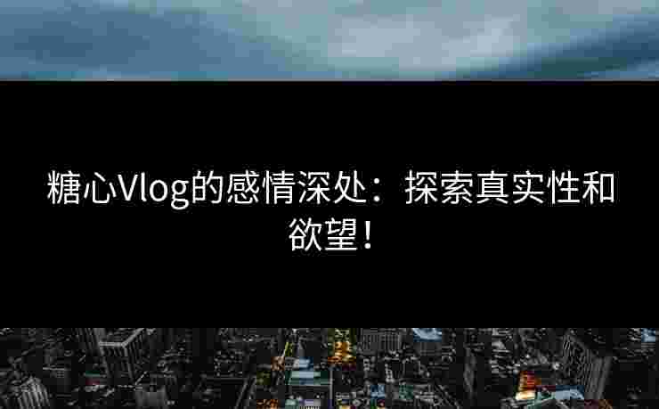 糖心Vlog的感情深处：探索真实性和欲望！