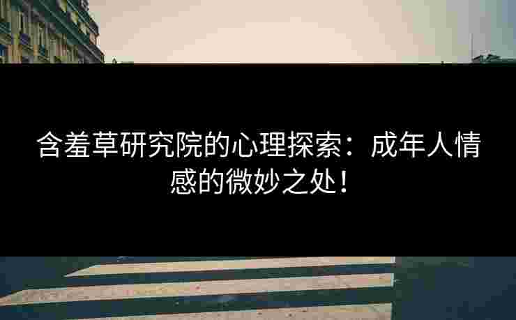 含羞草研究院的心理探索：成年人情感的微妙之处！