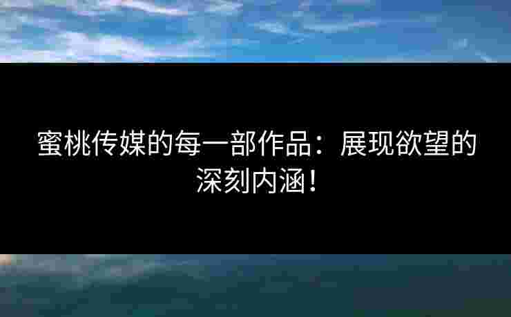 蜜桃传媒的每一部作品：展现欲望的深刻内涵！