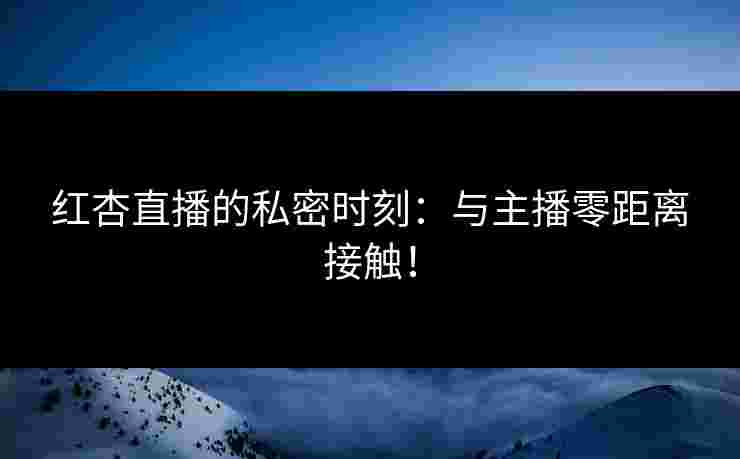 红杏直播的私密时刻：与主播零距离接触！