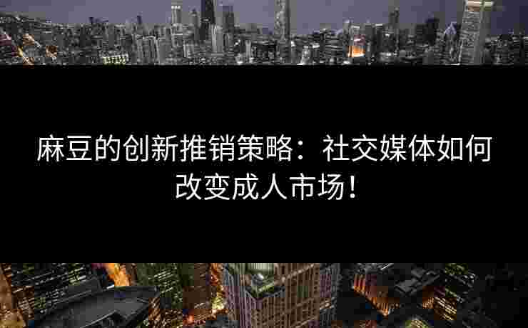 麻豆的创新推销策略：社交媒体如何改变成人市场！