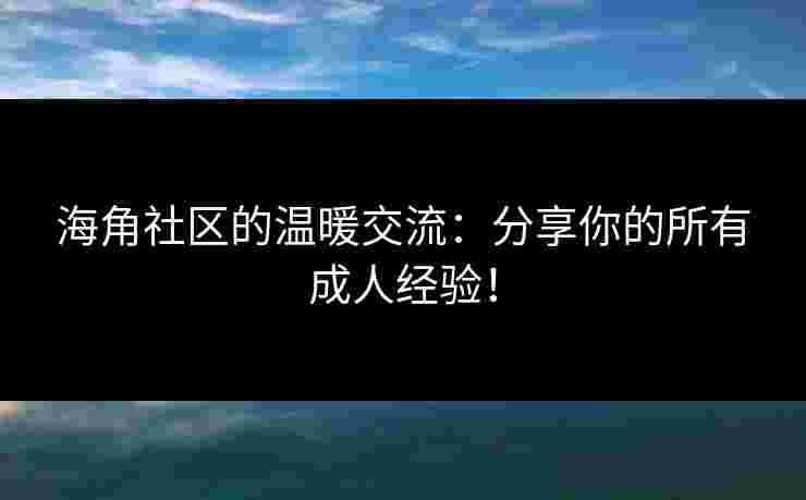 海角社区的温暖交流：分享你的所有成人经验！