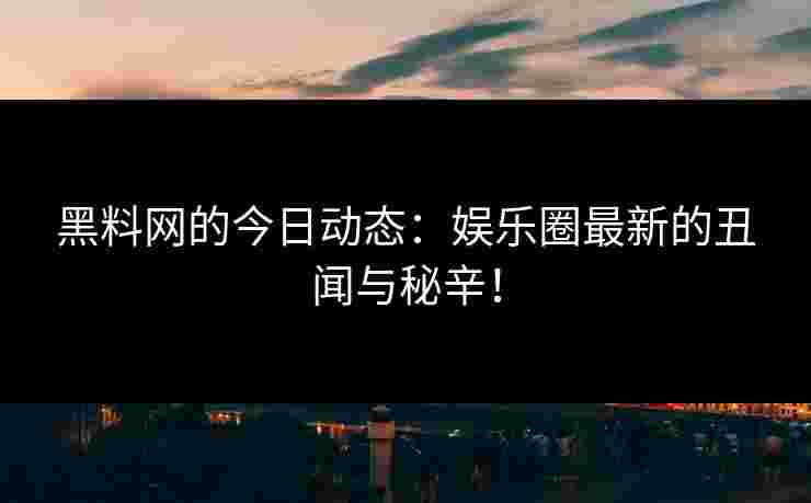 黑料网的今日动态：娱乐圈最新的丑闻与秘辛！