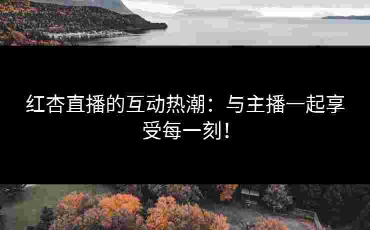 红杏直播的互动热潮：与主播一起享受每一刻！