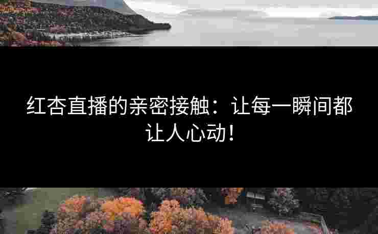 红杏直播的亲密接触：让每一瞬间都让人心动！