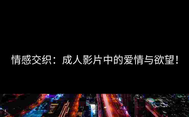 情感交织：成人影片中的爱情与欲望！