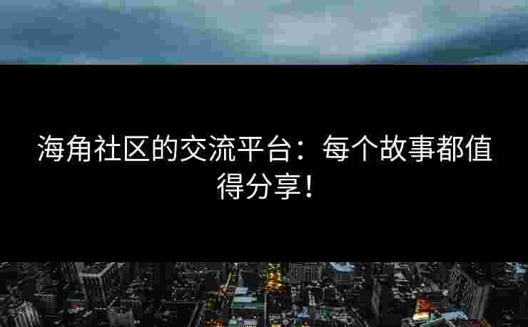 海角社区的交流平台：每个故事都值得分享！