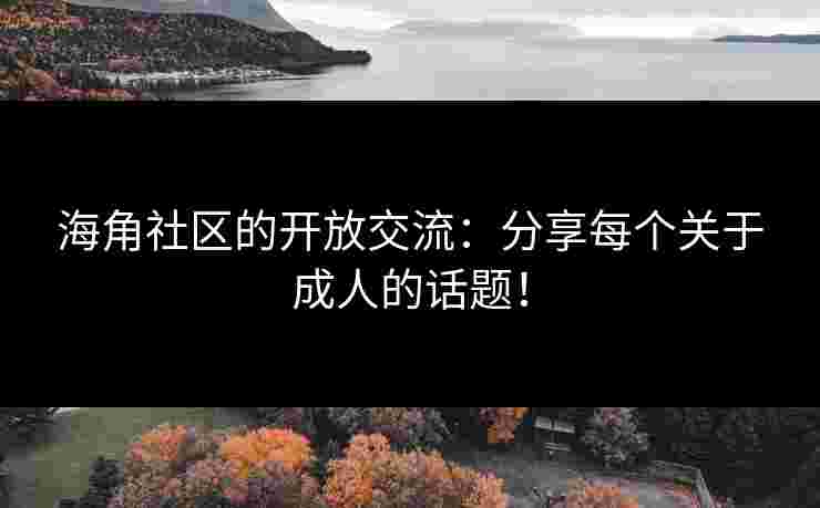 海角社区的开放交流：分享每个关于成人的话题！