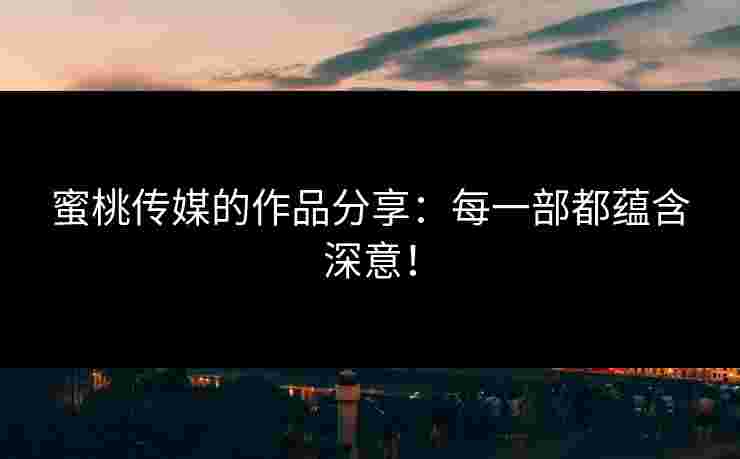 蜜桃传媒的作品分享：每一部都蕴含深意！