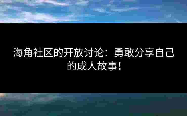 海角社区的开放讨论：勇敢分享自己的成人故事！