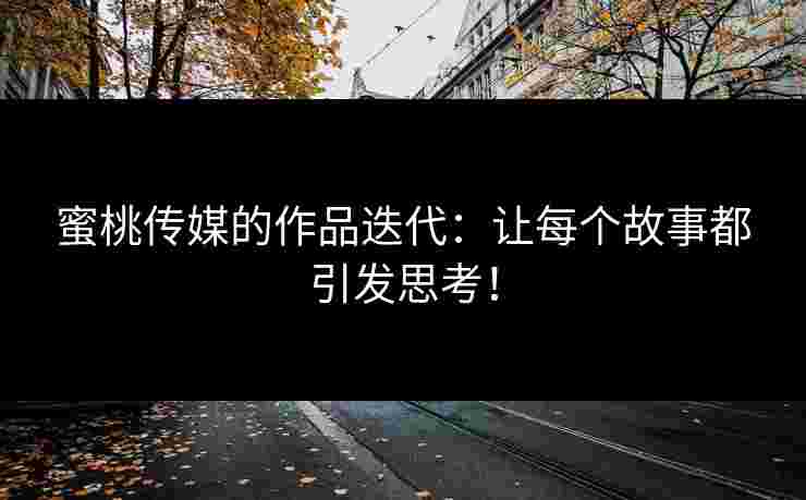 蜜桃传媒的作品迭代：让每个故事都引发思考！