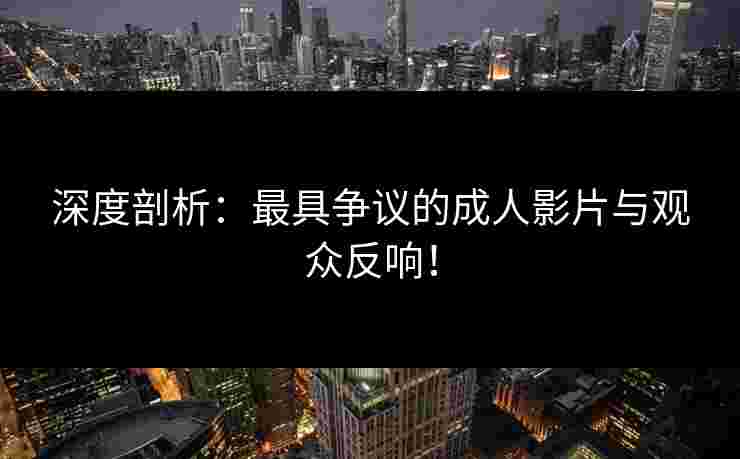 深度剖析：最具争议的成人影片与观众反响！